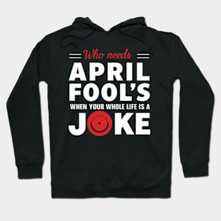 Jokes -Who Needs April Fool's when your Whole Life is a Joke Hoodie